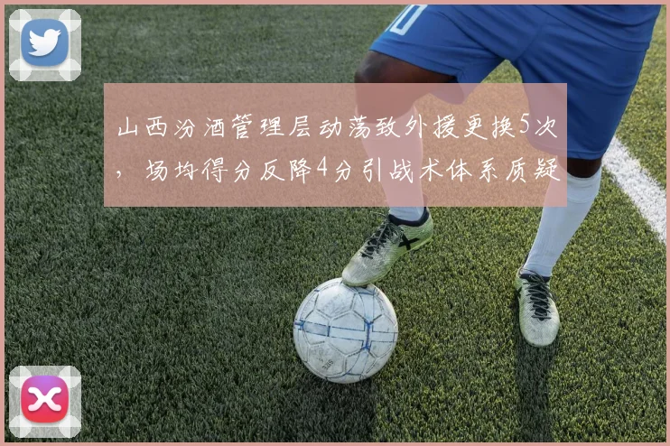 山西汾酒管理层动荡致外援更换5次,场均得分反降4分引战术体系质疑