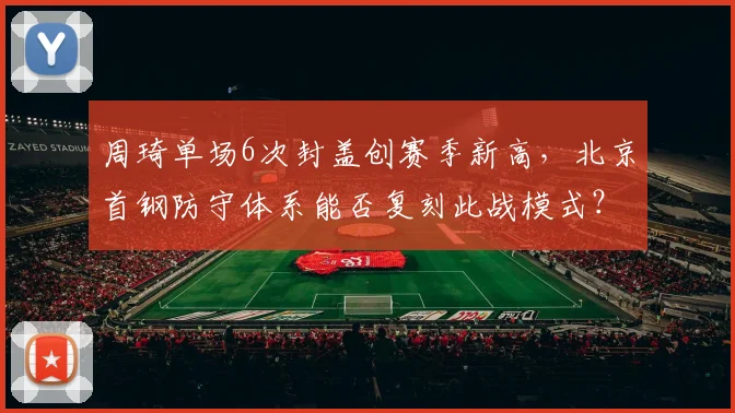 周琦单场6次封盖创赛季新高，北京首钢防守体系能否复刻此战模式？