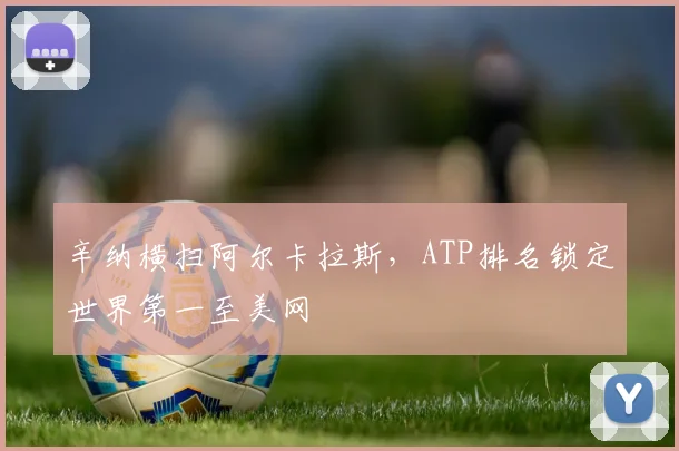 辛纳横扫阿尔卡拉斯，ATP排名锁定世界第一至美网
