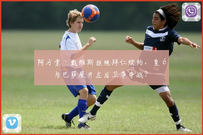 阿方索·戴维斯拒绝拜仁续约，皇马与巴萨展开左后卫争夺战？