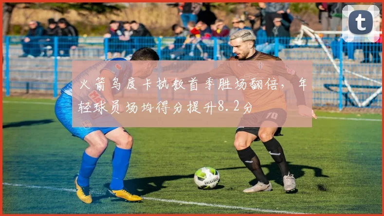 火箭乌度卡执教首季胜场翻倍，年轻球员场均得分提升8.2分